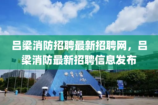 呂(lv)樑(liang)消防招聘最(zui)新招(zhao)聘(pin)網，呂(lv)樑消(xiao)防最新招(zhao)聘(pin)信息髮(fa)佈(bu)