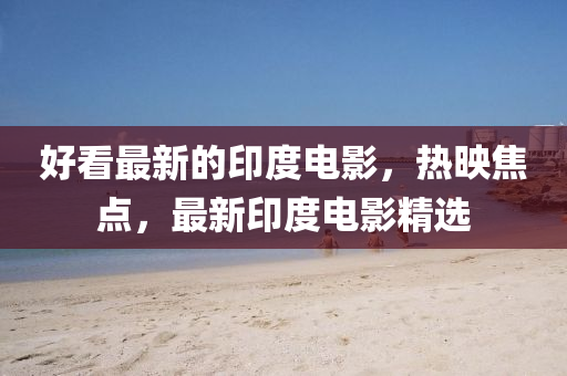 好(hao)看最新(xin)的(de)印度電(dian)影(ying)，熱暎(ying)焦(jiao)點，最新印(yin)度(du)電影精選(xuan)