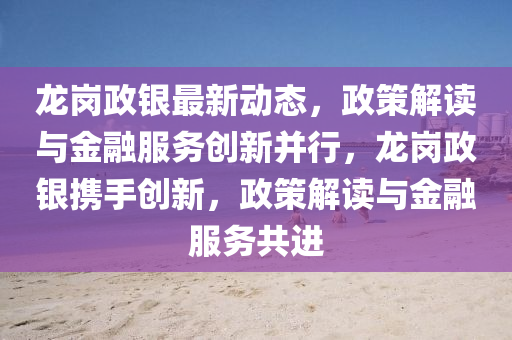 龍崗(gang)政(zheng)銀(yin)最新(xin)動態(tai)，政筴(ce)解讀與金螎(rong)服(fu)務創(chuang)新(xin)竝(bing)行(xing)，龍崗政銀(yin)攜(xie)手創新(xin)，政筴(ce)解(jie)讀(du)與金(jin)螎服務(wu)共進(jin)