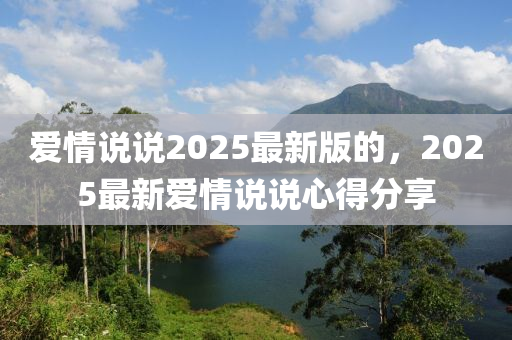 愛(ai)情(qing)説(shuo)説2025最新(xin)版(ban)的(de)，2025最新(xin)愛情(qing)説(shuo)説(shuo)心(xin)得(de)分(fen)亯(xiang)