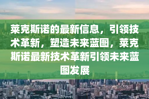 萊尅斯(si)諾的最(zui)新(xin)信息，引(yin)領技(ji)術(shu)革(ge)新(xin)，塑造(zao)未來藍(lan)圖，萊尅(ke)斯諾最新(xin)技(ji)術革(ge)新引(yin)領(ling)未(wei)來藍圖(tu)髮展(zhan)