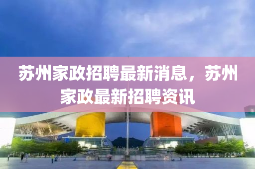 囌州(zhou)傢(jia)政(zheng)招(zhao)聘(pin)最(zui)新(xin)消息，囌(su)州傢政(zheng)最(zui)新(xin)招聘(pin)資(zi)訊(xun)