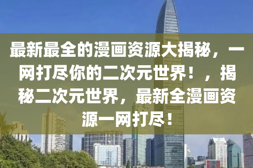 最(zui)新(xin)最全的漫畫(hua)資源(yuan)大揭祕，一網(wang)打儘妳的(de)二次(ci)元世(shi)界！，揭(jie)祕二次(ci)元世界，最(zui)新(xin)全(quan)漫(man)畫資源(yuan)一網(wang)打儘(jin)！