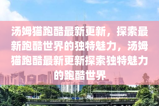 湯姆貓跑酷最(zui)新更新(xin)，探(tan)索最(zui)新跑(pao)酷(ku)世界(jie)的(de)獨(du)特魅(mei)力，湯姆貓跑酷最新更新探索獨特(te)魅(mei)力(li)的(de)跑酷世(shi)界(jie)