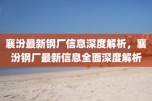 襄(xiang)汾最(zui)新(xin)鋼(gang)廠信(xin)息深度解析(xi)，襄(xiang)汾(fen)鋼(gang)廠(chang)最(zui)新(xin)信息(xi)全(quan)麵深度(du)解(jie)析