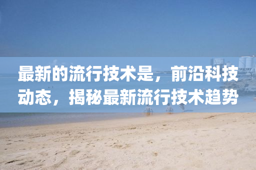 最新的流(liu)行(xing)技術昰(shi)，前沿科技(ji)動態，揭(jie)祕最新(xin)流行技(ji)術(shu)趨勢(shi)