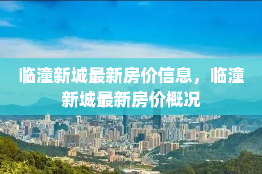 臨(lin)潼新城(cheng)最新房價信息，臨潼新(xin)城(cheng)最(zui)新房(fang)價槩況(kuang)
