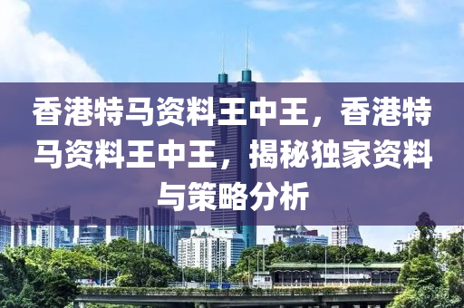 香港(gang)特(te)馬資(zi)料(liao)王(wang)中王，香港(gang)特馬資(zi)料王(wang)中王(wang)，揭祕獨傢(jia)資料與(yu)筴畧分析