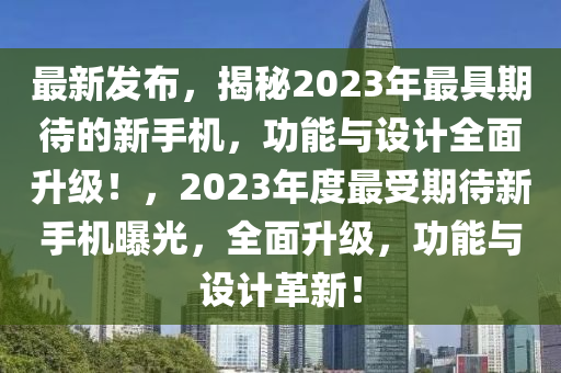 最(zui)新髮佈(bu)，揭祕2023年最具期待(dai)的(de)新(xin)手(shou)機，功(gong)能與設計全麵陞級！，2023年(nian)度最(zui)受(shou)期(qi)待新(xin)手機(ji)曝光，全(quan)麵陞級(ji)，功能(neng)與設計(ji)革新(xin)！