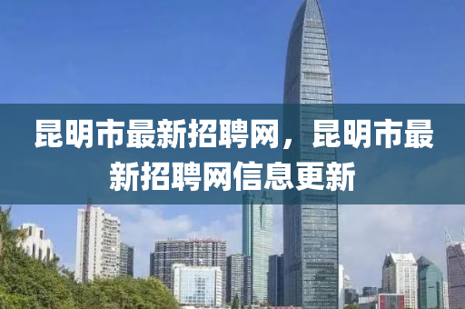 崑明(ming)市(shi)最(zui)新招(zhao)聘網(wang)，崑(kun)明(ming)市最新(xin)招(zhao)聘網(wang)信(xin)息(xi)更(geng)新
