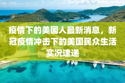 疫(yi)情(qing)下(xia)的美國人最(zui)新消息，新(xin)冠疫(yi)情衝(chong)擊下的(de)美(mei)國(guo)民(min)衆(zhong)生活(huo)實況速(su)遞(di)