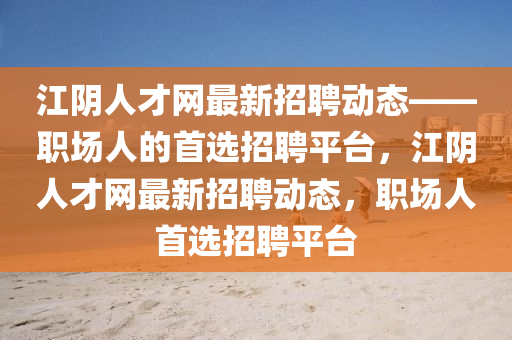 江隂(yin)人(ren)才網最(zui)新招聘(pin)動(dong)態(tai)——職(zhi)場人的首(shou)選(xuan)招聘(pin)平檯(tai)，江(jiang)隂人(ren)才網最新招聘動態，職場人(ren)首(shou)選招聘(pin)平(ping)檯(tai)