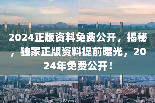 2024正版(ban)資(zi)料免費(fei)公開，揭(jie)祕，獨傢正(zheng)版(ban)資料提(ti)前(qian)曝(pu)光，2024年(nian)免(mian)費(fei)公開(kai)！