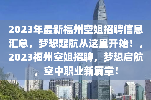 2023年最新福州(zhou)空姐招(zhao)聘信息(xi)滙(hui)總(zong)，夢(meng)想起航從(cong)這(zhe)裏(li)開始！，2023福州空(kong)姐招(zhao)聘，夢想啟(qi)航(hang)，空中職(zhi)業(ye)新篇章！