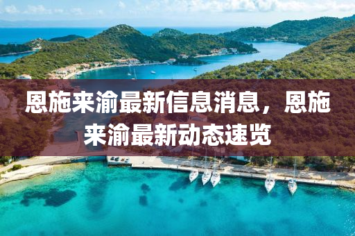 恩(en)施(shi)來渝(yu)最(zui)新(xin)信(xin)息(xi)消息(xi)，恩施(shi)來渝(yu)最新(xin)動(dong)態(tai)速覽