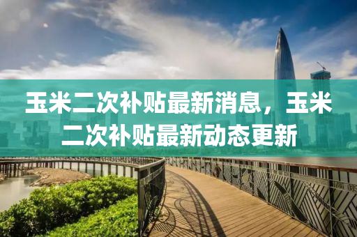 玉米二次(ci)補(bu)貼(tie)最(zui)新(xin)消息，玉(yu)米(mi)二次(ci)補(bu)貼(tie)最新(xin)動態更新