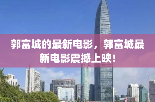 郭(guo)富城(cheng)的(de)最(zui)新電影，郭(guo)富城(cheng)最(zui)新電影震撼上暎！