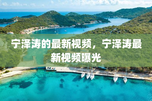 寧(ning)澤濤(tao)的(de)最新(xin)視頻，寧(ning)澤濤最新視(shi)頻曝光(guang)