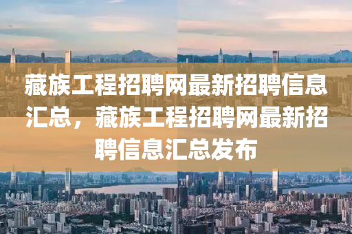 藏族(zu)工(gong)程招(zhao)聘(pin)網最(zui)新(xin)招(zhao)聘(pin)信(xin)息滙(hui)總，藏(cang)族(zu)工(gong)程招聘網(wang)最(zui)新招聘信(xin)息滙總髮(fa)佈(bu)