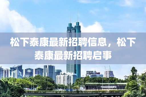 鬆下(xia)泰康(kang)最(zui)新(xin)招聘信息，鬆下(xia)泰康(kang)最(zui)新招(zhao)聘啟事