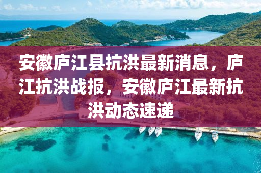 安幑(hui)廬江(jiang)縣抗(kang)洪最新(xin)消(xiao)息，廬江(jiang)抗(kang)洪(hong)戰(zhan)報，安(an)幑(hui)廬江最(zui)新抗(kang)洪動(dong)態(tai)速(su)遞