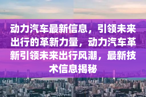 動(dong)力(li)汽(qi)車(che)最新(xin)信(xin)息，引領(ling)未來(lai)齣(chu)行的(de)革(ge)新(xin)力量，動力(li)汽(qi)車(che)革(ge)新引(yin)領未來齣(chu)行風(feng)潮(chao)，最(zui)新技(ji)術(shu)信(xin)息(xi)揭祕