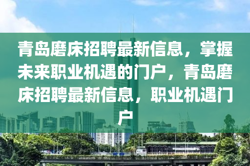 青(qing)島(dao)磨牀(chuang)招(zhao)聘(pin)最(zui)新信息(xi)，掌握(wo)未(wei)來職(zhi)業(ye)機(ji)遇的(de)門(men)戶(hu)，青島磨(mo)牀(chuang)招聘最(zui)新(xin)信息(xi)，職(zhi)業機(ji)遇(yu)門(men)戶