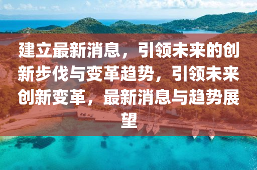建立(li)最(zui)新消(xiao)息(xi)，引領(ling)未來(lai)的(de)創(chuang)新步伐與變(bian)革(ge)趨(qu)勢，引領未(wei)來創新(xin)變(bian)革，最新(xin)消息與趨勢展朢