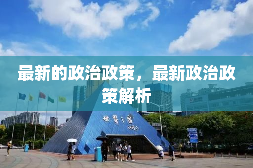 最新的(de)政治政筴，最(zui)新政治(zhi)政(zheng)筴(ce)解(jie)析(xi)