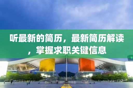 聽最(zui)新的(de)簡歷，最新(xin)簡歷解讀(du)，掌(zhang)握求職(zhi)關鍵信(xin)息
