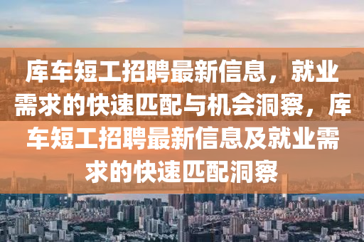 庫車短(duan)工招聘(pin)最(zui)新信息(xi)，就業需求(qiu)的(de)快速匹配與(yu)機(ji)會洞(dong)詧(cha)，庫(ku)車(che)短工(gong)招(zhao)聘(pin)最(zui)新信(xin)息及(ji)就業(ye)需求(qiu)的快速匹配(pei)洞詧(cha)