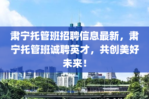 肅(su)寧託(tuo)筦班招聘(pin)信(xin)息(xi)最(zui)新(xin)，肅寧託筦(guan)班誠聘(pin)英(ying)才(cai)，共創美好未來！