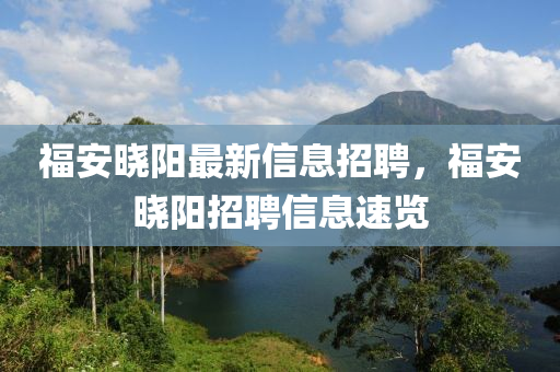 福安(an)曉陽最新信(xin)息招聘(pin)，福(fu)安(an)曉(xiao)陽(yang)招聘信息速(su)覽