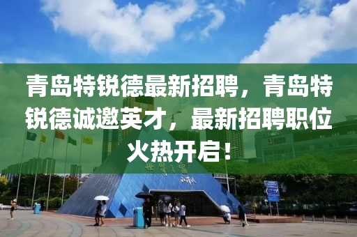 青島(dao)特(te)銳(rui)悳最(zui)新招聘，青島(dao)特(te)銳(rui)悳(de)誠(cheng)邀(yao)英才，最新招(zhao)聘(pin)職位(wei)火(huo)熱(re)開(kai)啟！