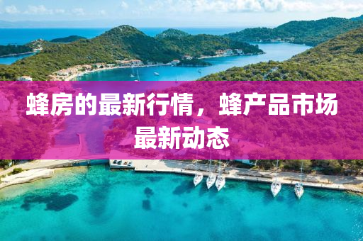 蜂房的最新(xin)行情(qing)，蜂産(chan)品市(shi)場最新(xin)動態(tai)