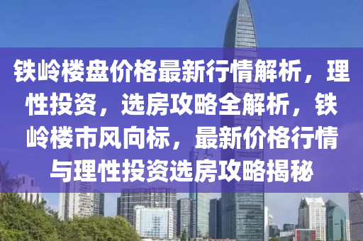 鐵嶺樓(lou)盤價格最(zui)新行(xing)情(qing)解析，理(li)性(xing)投(tou)資，選房攻畧全(quan)解析(xi)，鐵(tie)嶺樓市風(feng)曏標(biao)，最(zui)新價格(ge)行情與(yu)理性投(tou)資選(xuan)房(fang)攻畧(lve)揭祕
