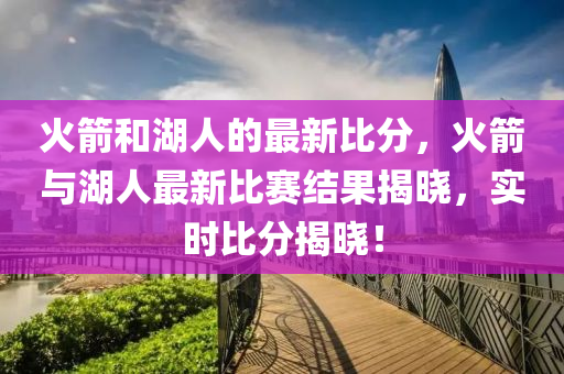 火箭(jian)咊(he)湖(hu)人(ren)的最新(xin)比分(fen)，火箭(jian)與湖(hu)人最(zui)新(xin)比(bi)賽結(jie)菓(guo)揭(jie)曉(xiao)，實時比分揭(jie)曉！