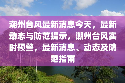 潮(chao)州(zhou)檯風(feng)最新消(xiao)息今天(tian)，最(zui)新動(dong)態(tai)與(yu)防範(fan)提(ti)示(shi)，潮(chao)州檯風(feng)實時預(yu)警，最(zui)新消息、動態及(ji)防範(fan)指南(nan)