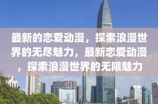 最(zui)新的戀愛(ai)動漫，探(tan)索(suo)浪(lang)漫(man)世界的無(wu)儘魅(mei)力(li)，最(zui)新(xin)戀(lian)愛(ai)動(dong)漫(man)，探(tan)索(suo)浪(lang)漫世(shi)界的無(wu)限魅(mei)力