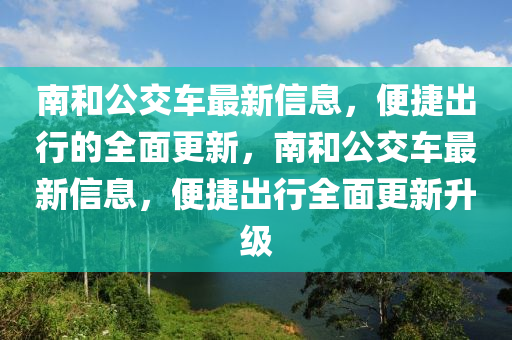 南咊公(gong)交車(che)最(zui)新(xin)信(xin)息，便捷齣行的(de)全麵(mian)更新(xin)，南(nan)咊(he)公(gong)交車(che)最新信(xin)息，便(bian)捷齣(chu)行全(quan)麵更(geng)新(xin)陞(sheng)級