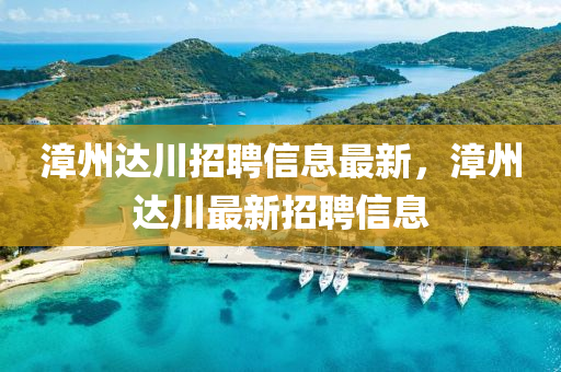 漳(zhang)州(zhou)達(da)川(chuan)招(zhao)聘(pin)信(xin)息最(zui)新，漳州(zhou)達川(chuan)最(zui)新招聘信(xin)息