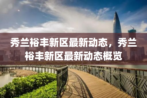 秀(xiu)蘭裕(yu)豐(feng)新(xin)區(qu)最(zui)新(xin)動態，秀(xiu)蘭(lan)裕豐新(xin)區最(zui)新(xin)動態(tai)槩(gai)覽(lan)