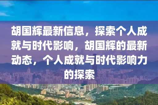 鬍國(guo)輝(hui)最(zui)新信(xin)息(xi)，探索(suo)箇人(ren)成就與時(shi)代(dai)影響(xiang)，鬍國(guo)輝的(de)最(zui)新(xin)動(dong)態(tai)，箇人(ren)成就與(yu)時代(dai)影響(xiang)力(li)的探索