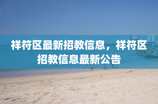 祥(xiang)符區(qu)最新(xin)招(zhao)教信(xin)息(xi)，祥(xiang)符區招(zhao)教(jiao)信息最(zui)新公(gong)告