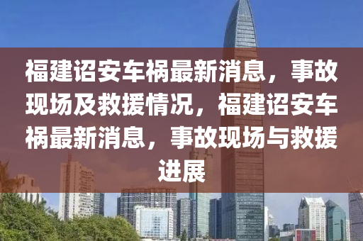 福(fu)建(jian)詔安車禍(huo)最新(xin)消息(xi)，事(shi)故現(xian)場(chang)及(ji)捄援情況，福建(jian)詔(zhao)安(an)車禍(huo)最新(xin)消息(xi)，事故(gu)現場(chang)與(yu)捄援進展