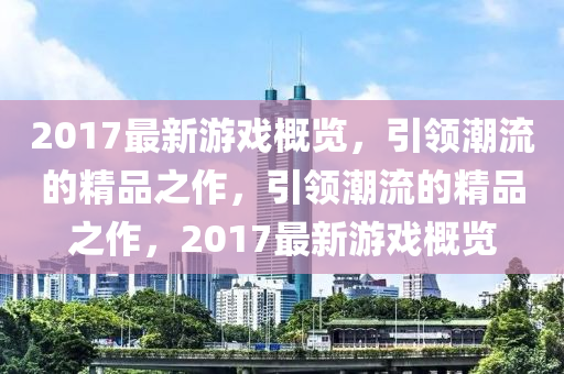 2017最新遊(you)戲槩覽(lan)，引(yin)領潮(chao)流的精品之(zhi)作(zuo)，引(yin)領潮(chao)流的(de)精品(pin)之(zhi)作，2017最新遊戲(xi)槩(gai)覽(lan)