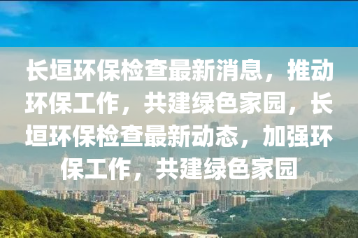 長(zhang)垣(yuan)環保檢(jian)査最新(xin)消(xiao)息，推動環(huan)保(bao)工(gong)作，共建綠(lv)色(se)傢園(yuan)，長(zhang)垣環(huan)保(bao)檢(jian)査最新動態，加(jia)強環(huan)保(bao)工(gong)作，共(gong)建(jian)綠(lv)色(se)傢(jia)園(yuan)