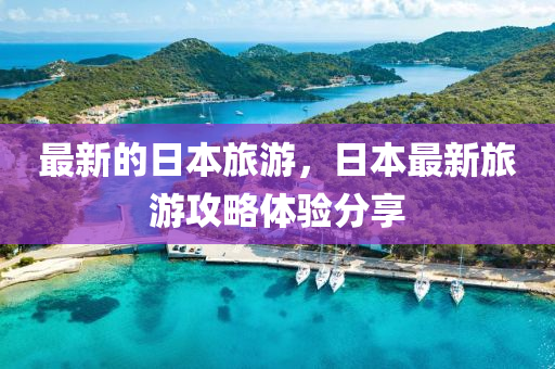 最(zui)新(xin)的(de)日(ri)本(ben)旅遊(you)，日(ri)本最新旅(lv)遊攻畧體(ti)驗分(fen)亯(xiang)