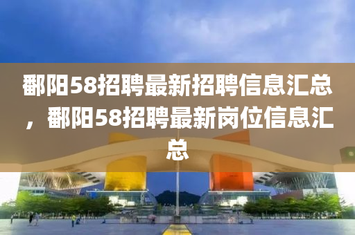 鄱(po)陽(yang)58招聘最新(xin)招聘(pin)信息(xi)滙(hui)總(zong)，鄱陽(yang)58招聘最新崗位(wei)信(xin)息滙(hui)總