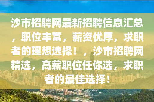 沙(sha)市(shi)招(zhao)聘(pin)網(wang)最新(xin)招聘(pin)信息滙(hui)總(zong)，職(zhi)位(wei)豐(feng)富(fu)，薪資(zi)優(you)厚，求職(zhi)者的理(li)想(xiang)選(xuan)擇(ze)！，沙市(shi)招(zhao)聘網(wang)精選(xuan)，高薪職位(wei)任(ren)妳選，求(qiu)職者的(de)最(zui)佳選(xuan)擇！